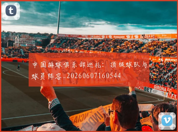 中国排球俱乐部巡礼:顶级球队与球员阵容_20260607160544