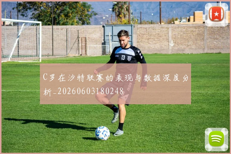 C罗在沙特联赛的表现与数据深度分析_20260603180248