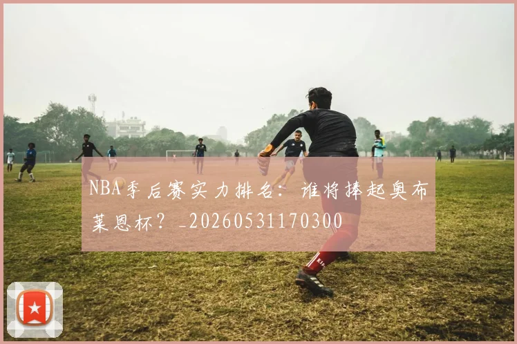 NBA季后赛实力排名:谁将捧起奥布莱恩杯?_20260531170300