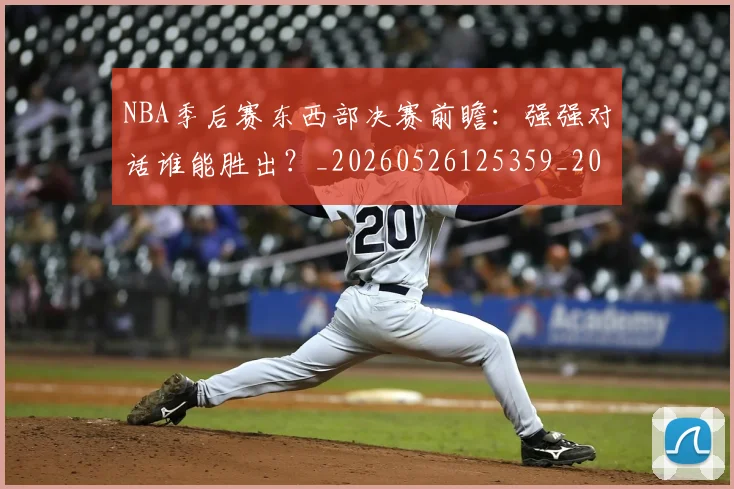 NBA季后赛东西部决赛前瞻：强强对话谁能胜出？_20260526125359_20260606165631