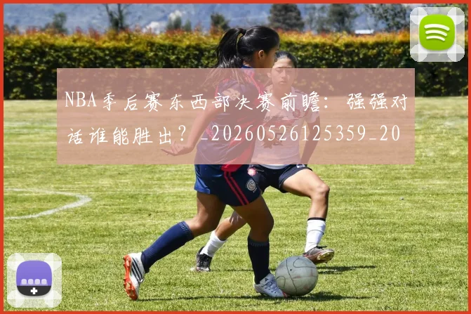 NBA季后赛东西部决赛前瞻：强强对话谁能胜出？_20260526125359_20260606165631