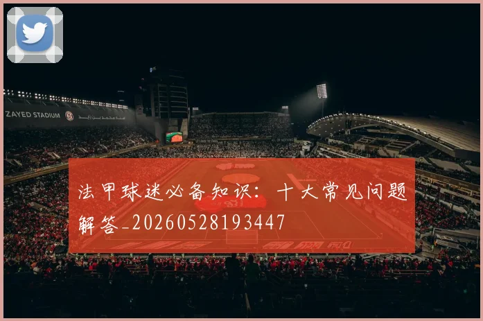 法甲球迷必备知识:十大常见问题解答_20260528193447