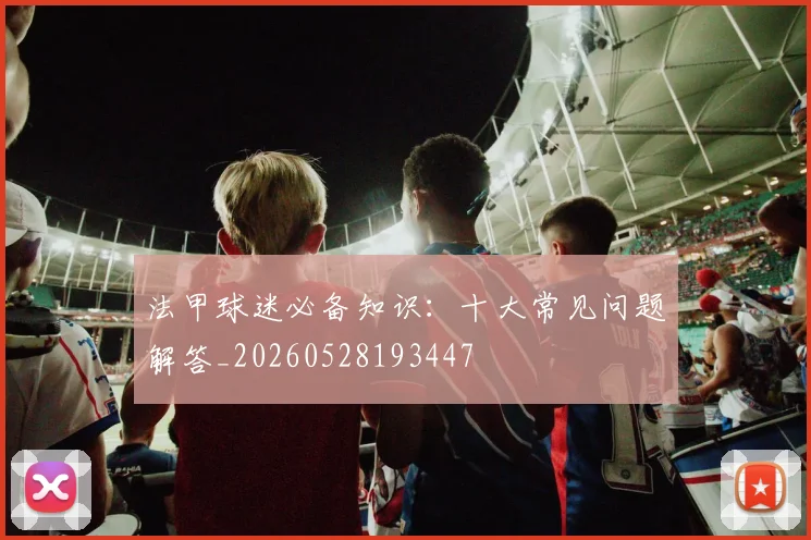 法甲球迷必备知识：十大常见问题解答_20260528193447