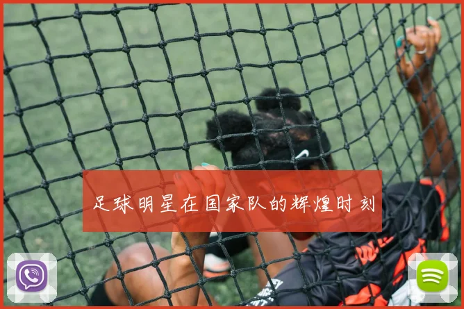 足球明星在国家队的辉煌时刻