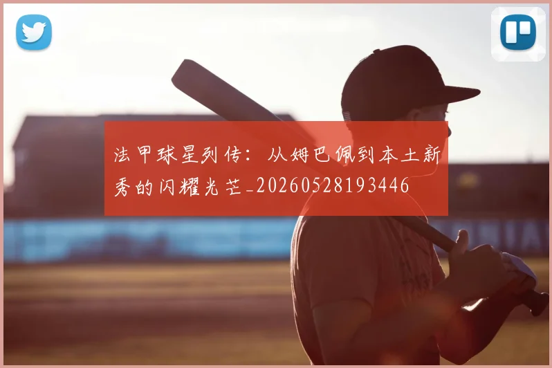 法甲球星列传：从姆巴佩到本土新秀的闪耀光芒_20260528193446
