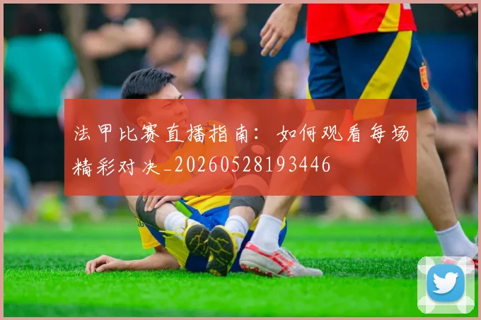 法甲比赛直播指南:如何观看每场精彩对决_20260528193446